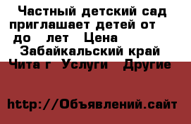 Частный детский сад приглашает детей от 1,6 до 3 лет › Цена ­ 11 000 - Забайкальский край, Чита г. Услуги » Другие   